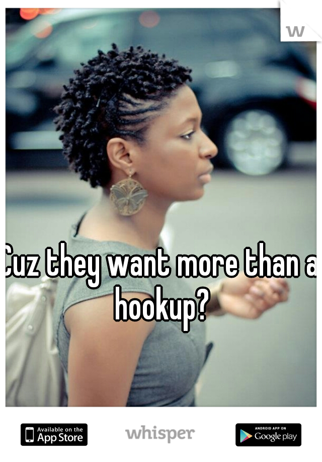 Cuz they want more than a hookup?
