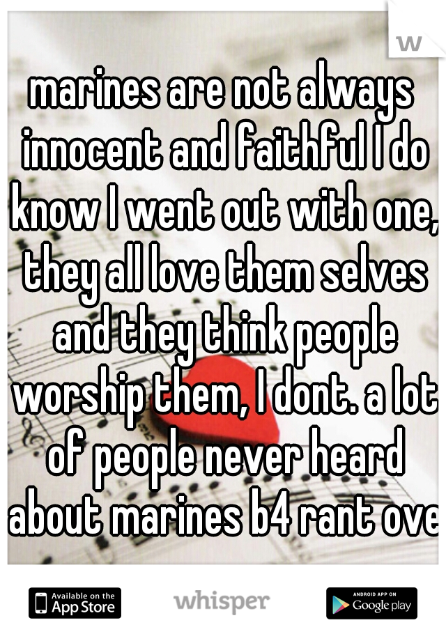 marines are not always innocent and faithful I do know I went out with one, they all love them selves and they think people worship them, I dont. a lot of people never heard about marines b4 rant over
