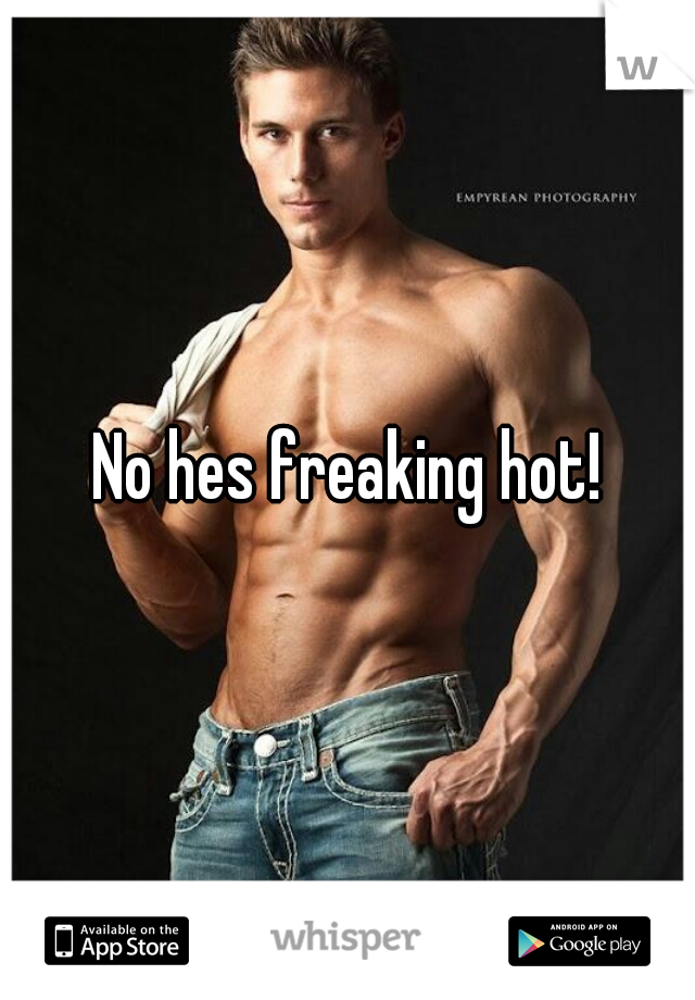 No hes freaking hot!
