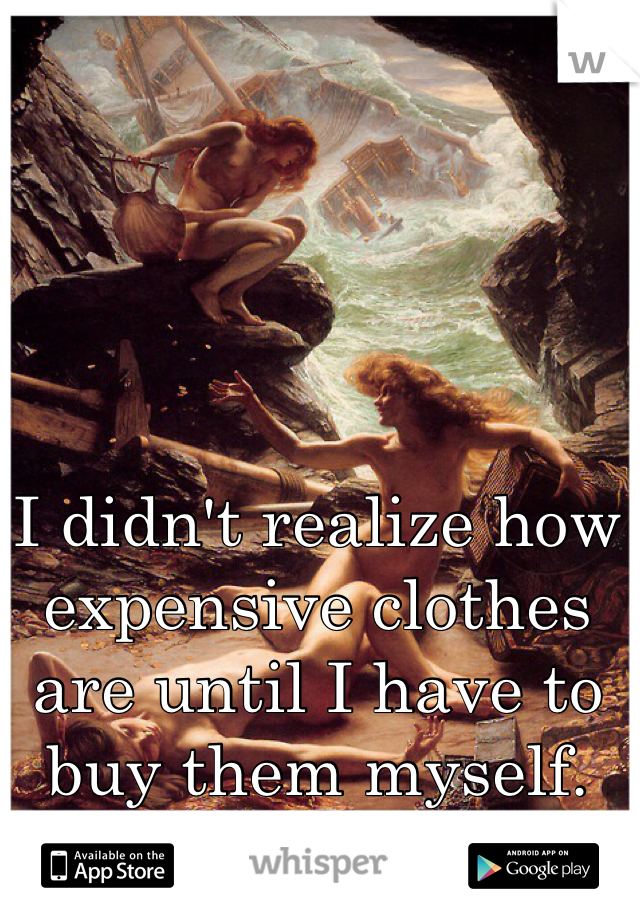 I didn't realize how expensive clothes are until I have to buy them myself. 