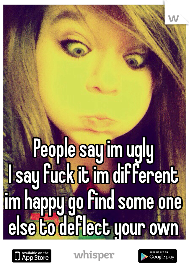 People say im ugly 
I say fuck it im different im happy go find some one else to deflect your own insecurities off of