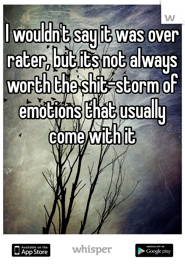 I wouldn't say it was over rater, but its not always worth the shit-storm of emotions that usually come with it 