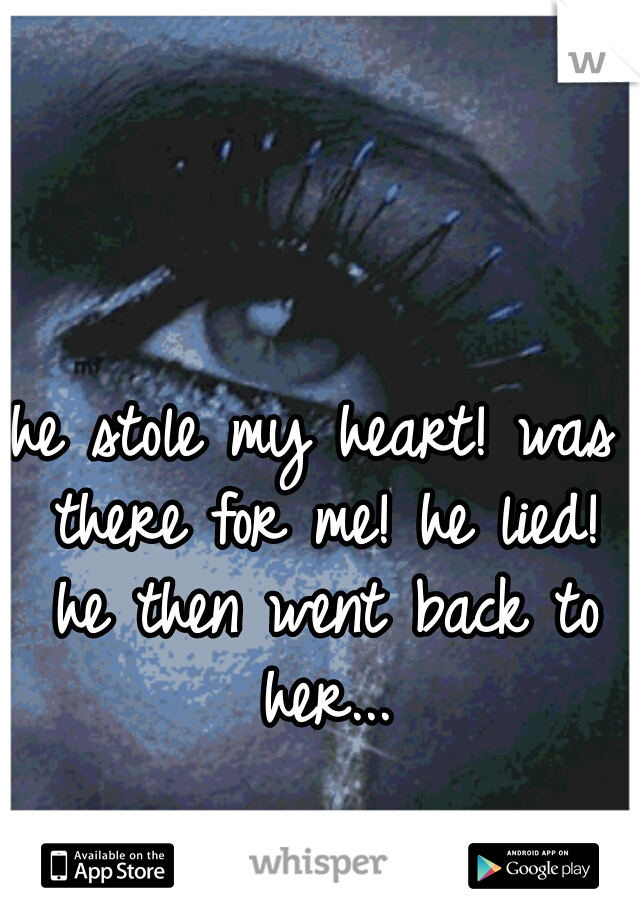 he stole my heart! was there for me! he lied! he then went back to her...