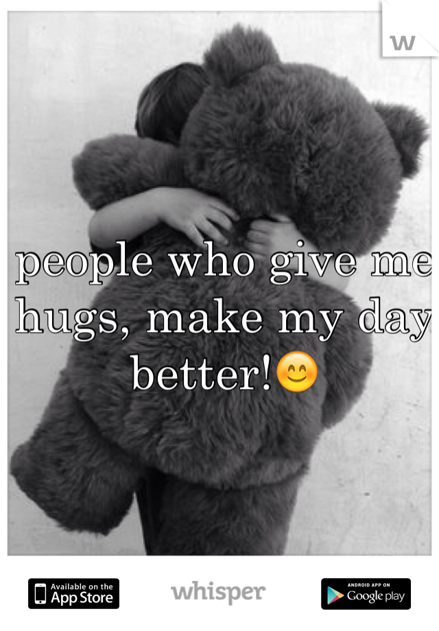 people who give me hugs, make my day better!😊