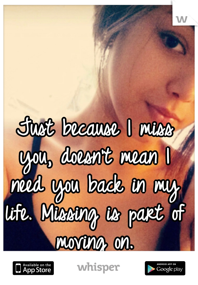  Just because I miss you, doesn't mean I need you back in my life. Missing is part of moving on.