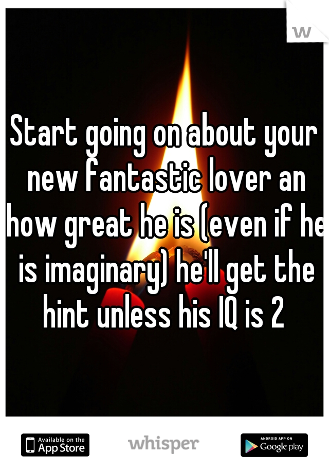 Start going on about your new fantastic lover an how great he is (even if he is imaginary) he'll get the hint unless his IQ is 2 
