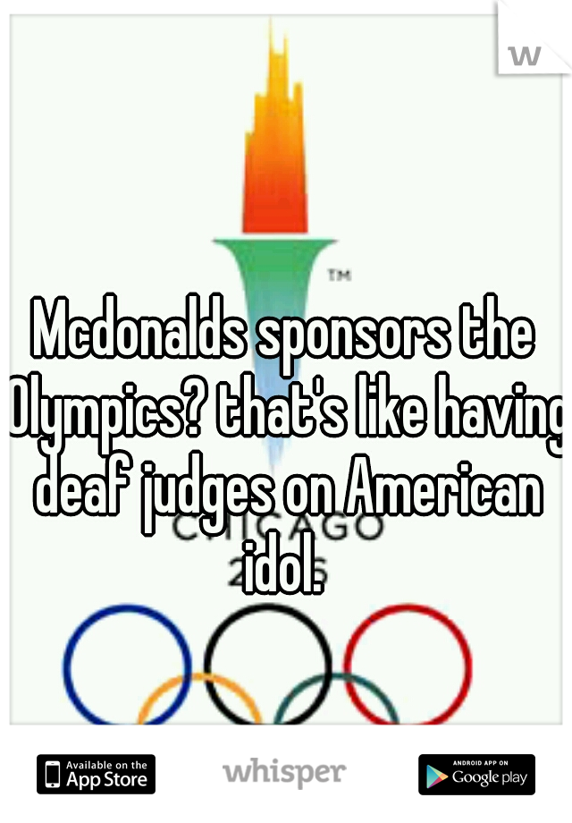 Mcdonalds sponsors the Olympics? that's like having deaf judges on American idol. 