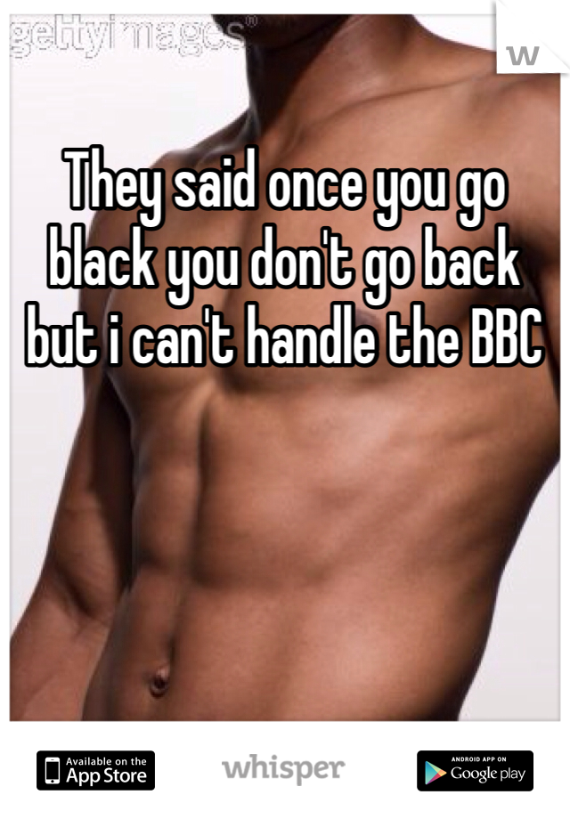 They said once you go black you don't go back but i can't handle the BBC