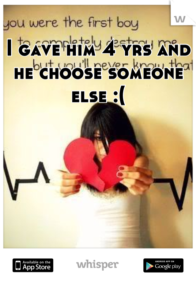 I gave him 4 yrs and he choose someone else :(