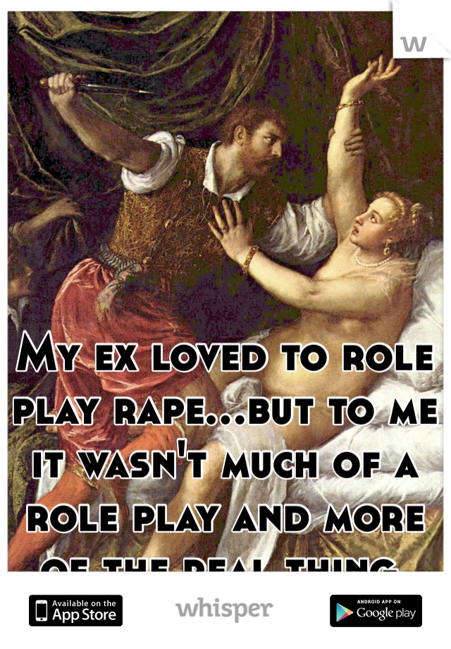 My ex loved to role play rape...but to me it wasn't much of a role play and more of the real thing. 
