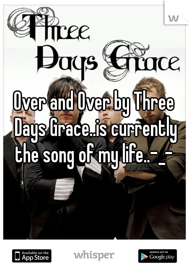 Over and Over by Three Days Grace..is currently the song of my life..-_- 