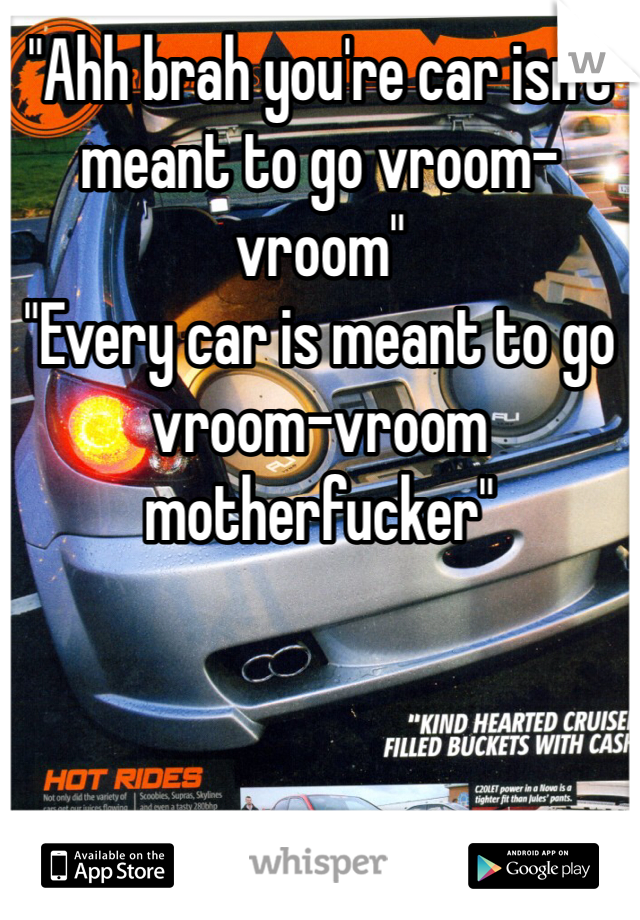 "Ahh brah you're car isn't meant to go vroom-vroom"
"Every car is meant to go vroom-vroom motherfucker"
