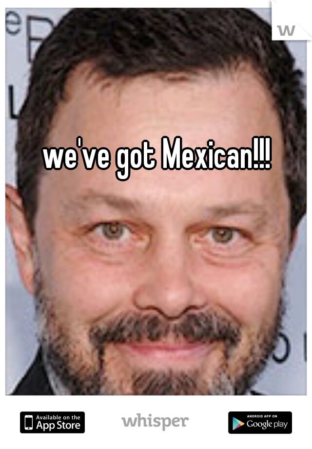we've got Mexican!!! 