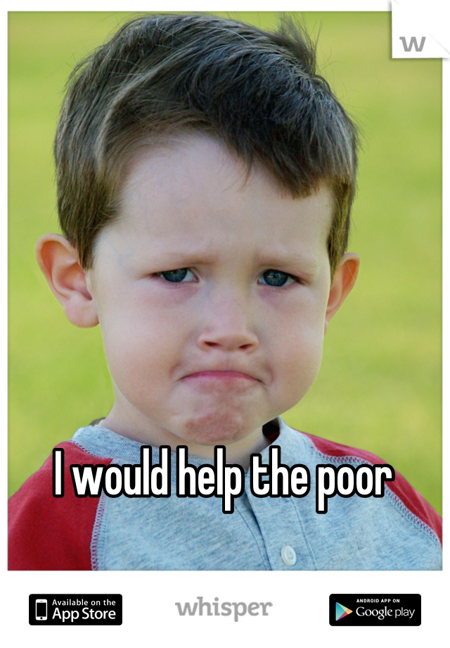 I would help the poor 