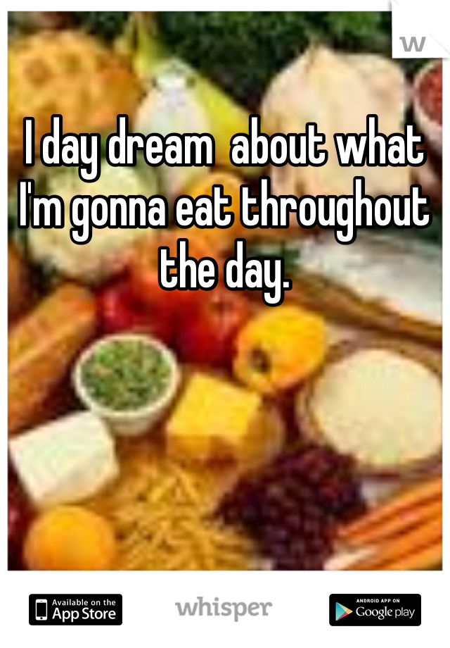 I day dream  about what I'm gonna eat throughout the day. 
