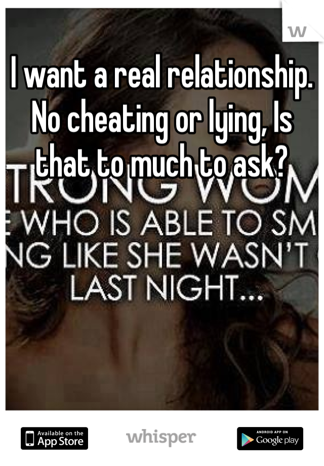 I want a real relationship. No cheating or lying, Is that to much to ask?