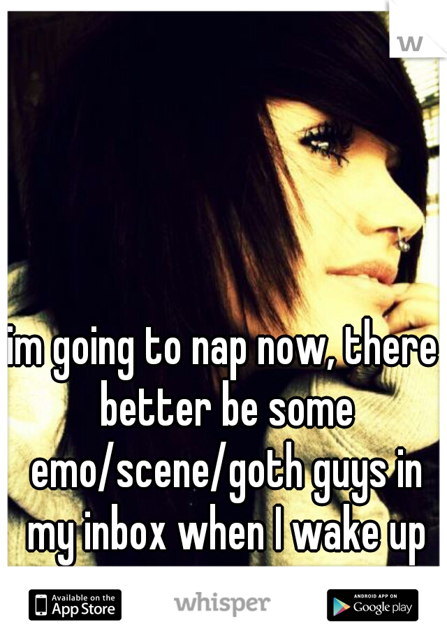 im going to nap now, there better be some emo/scene/goth guys in my inbox when I wake up