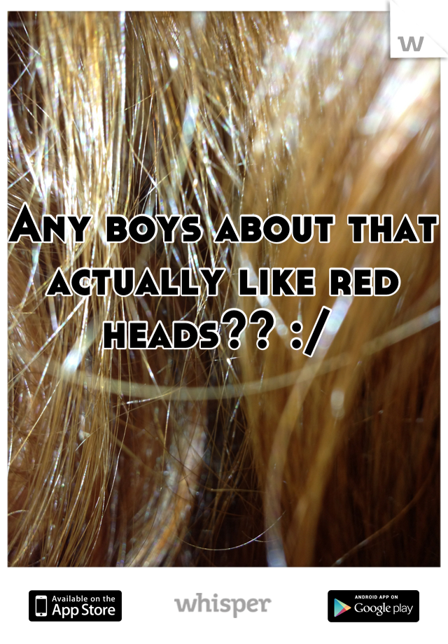 Any boys about that actually like red heads?? :/ 