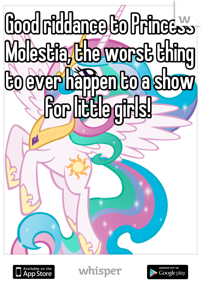 Good riddance to Princess Molestia, the worst thing to ever happen to a show for little girls! 
