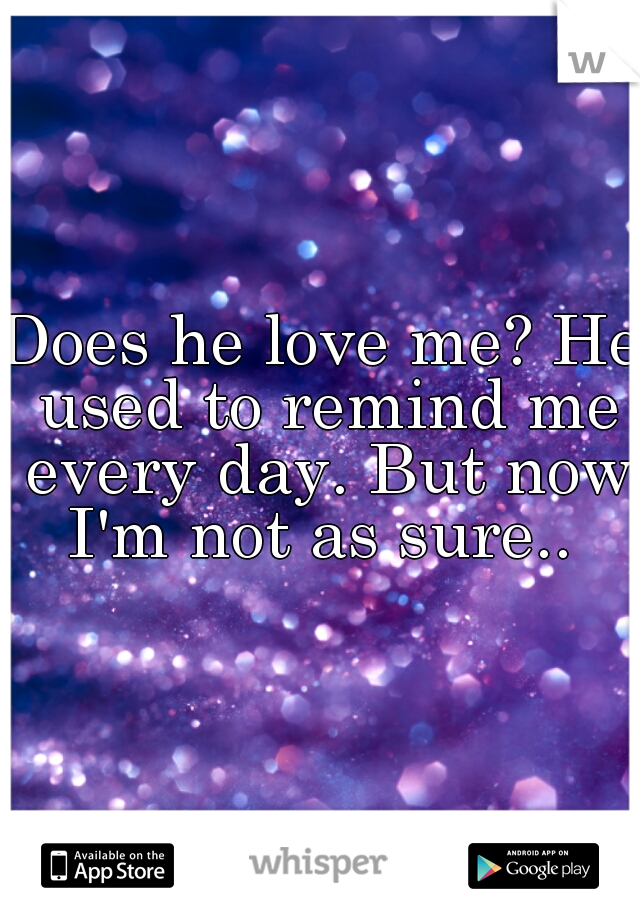 Does he love me? He used to remind me every day. But now I'm not as sure.. 