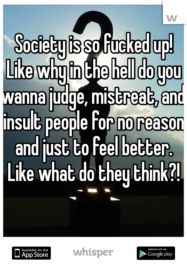 Society is so fucked up! Like why in the hell do you wanna judge, mistreat, and insult people for no reason and just to feel better. Like what do they think?!