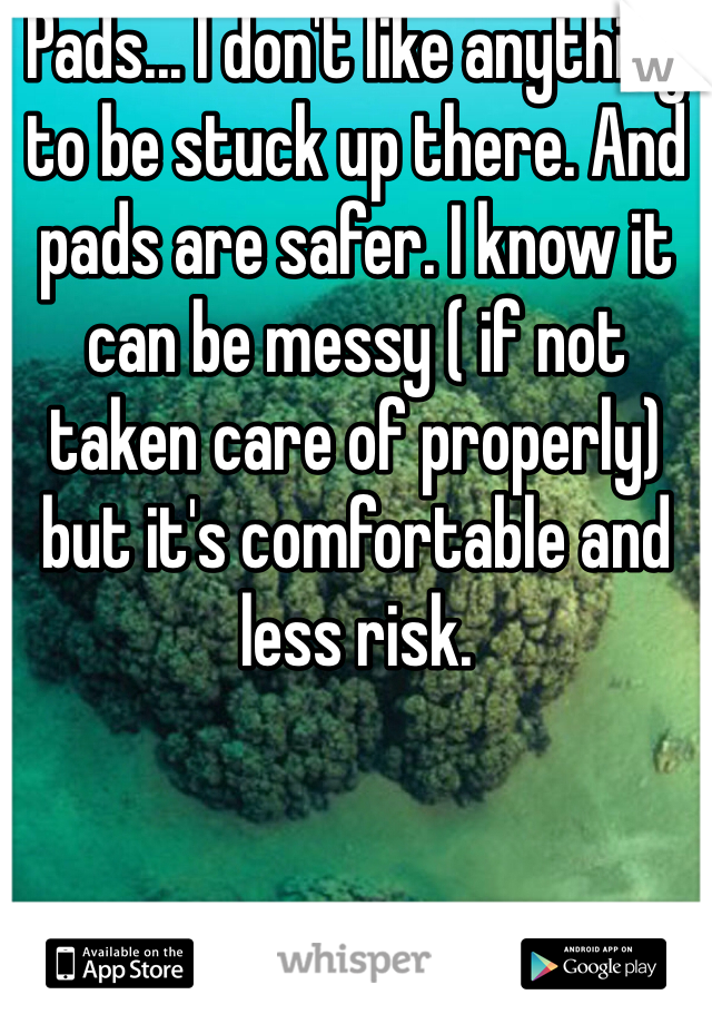 Pads... I don't like anything to be stuck up there. And pads are safer. I know it can be messy ( if not taken care of properly) but it's comfortable and less risk. 