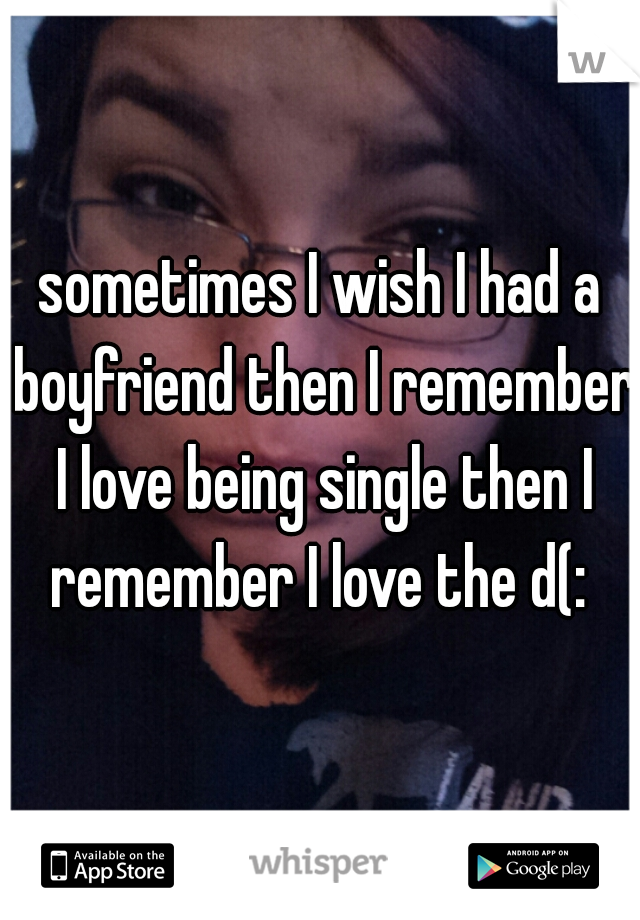 sometimes I wish I had a boyfriend then I remember I love being single then I remember I love the d(: 