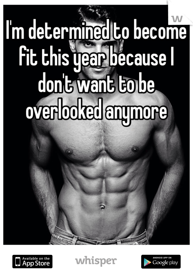 I'm determined to become fit this year because I don't want to be overlooked anymore