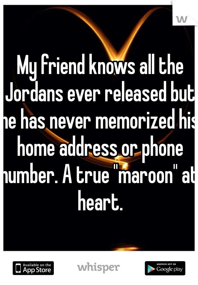My friend knows all the Jordans ever released but he has never memorized his home address or phone number. A true "maroon" at heart. 
