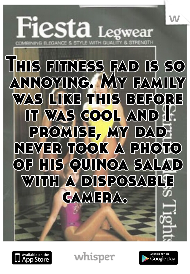 This fitness fad is so annoying. My family was like this before it was cool and I promise, my dad never took a photo of his quinoa salad with a disposable camera. 