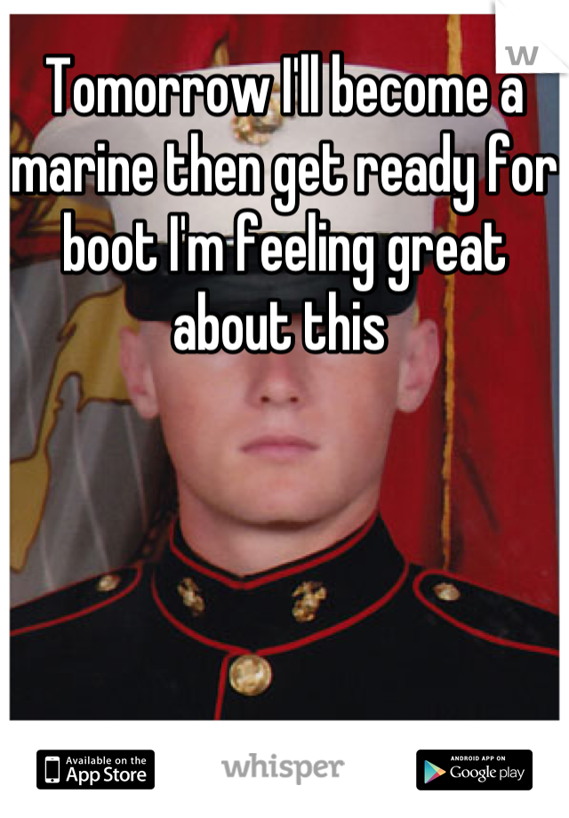 Tomorrow I'll become a marine then get ready for boot I'm feeling great about this 