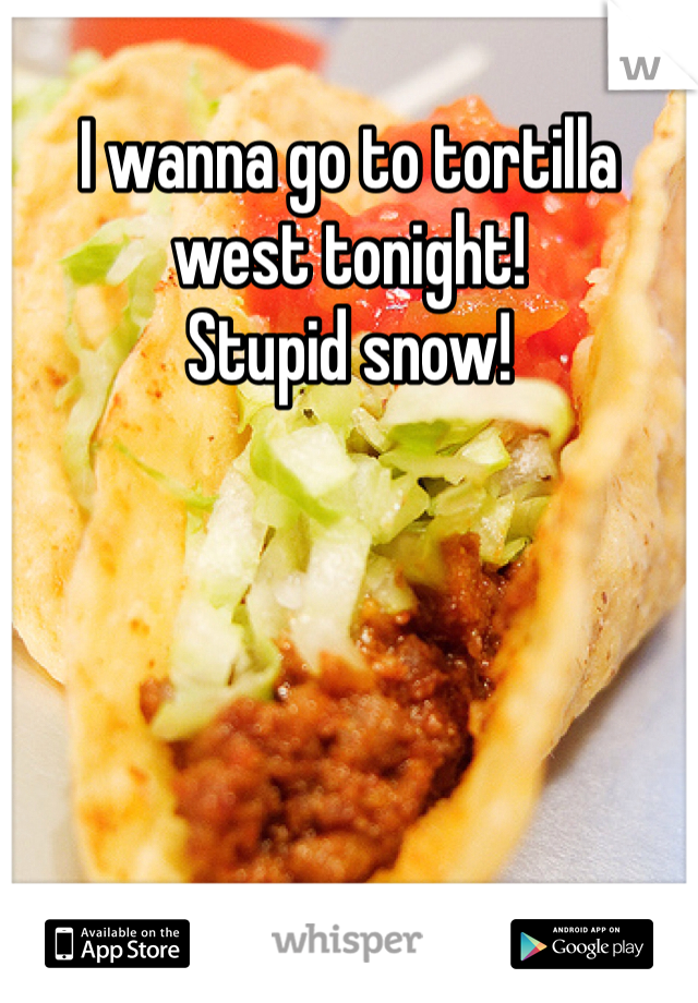I wanna go to tortilla west tonight! 
Stupid snow!