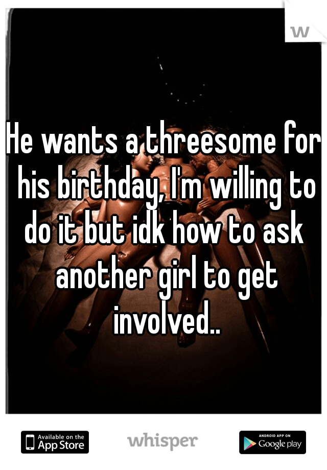 He wants a threesome for his birthday, I'm willing to





do it but idk how to ask another girl to get involved..