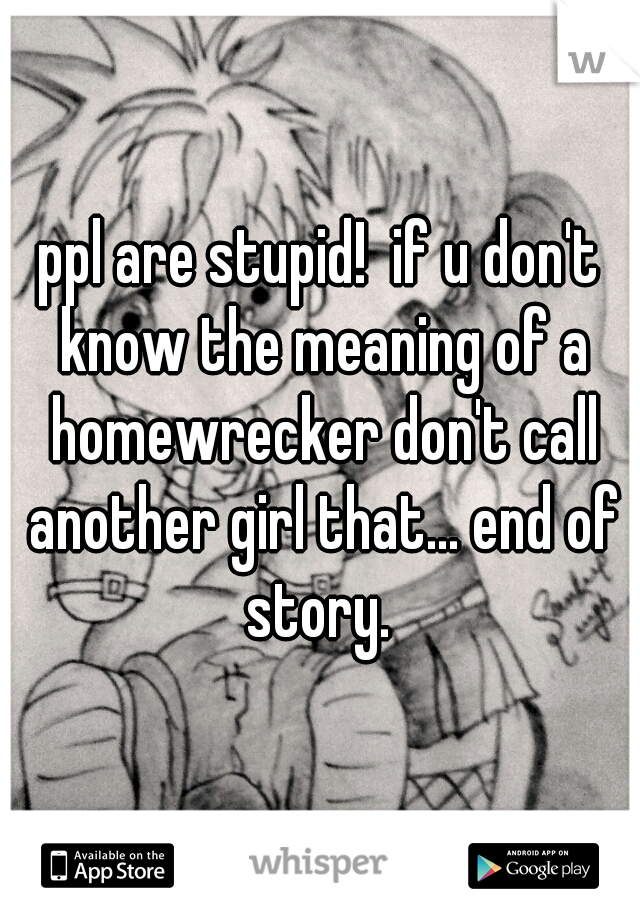 ppl are stupid!  if u don't know the meaning of a homewrecker don't call another girl that... end of story. 