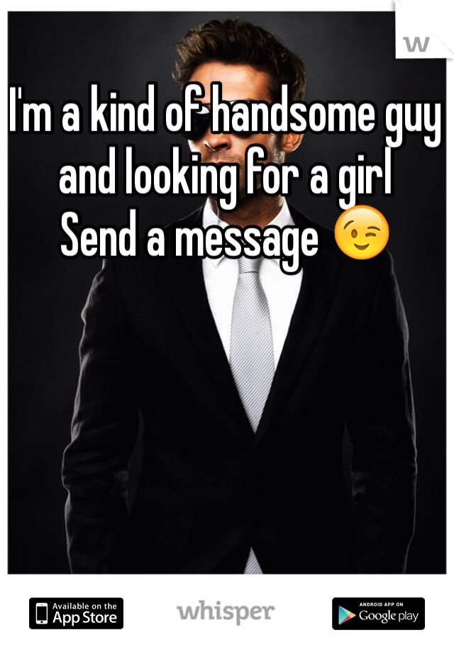 I'm a kind of handsome guy and looking for a girl 
Send a message 😉