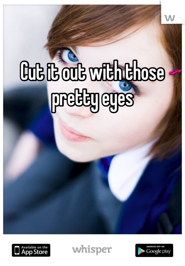 Cut it out with those pretty eyes