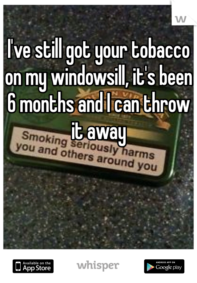 I've still got your tobacco on my windowsill, it's been 6 months and I can throw it away 