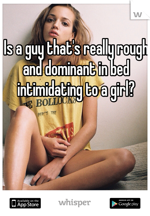 Is a guy that's really rough and dominant in bed intimidating to a girl?