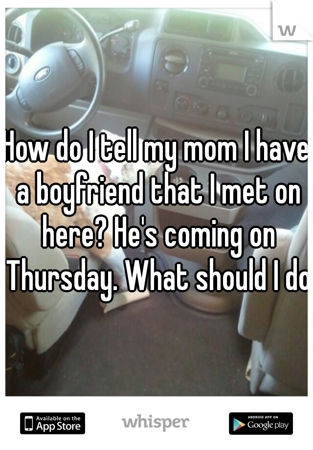 How do I tell my mom I have a boyfriend that I met on here? He's coming on Thursday. What should I do?