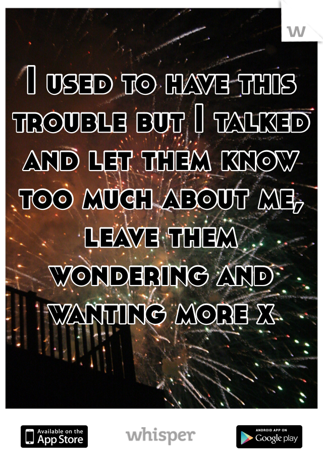 I used to have this trouble but I talked and let them know too much about me, leave them wondering and wanting more x