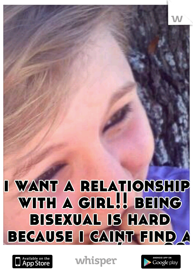 i want a relationship with a girl!! being bisexual is hard because i caint find a girlfriend :( hmu??