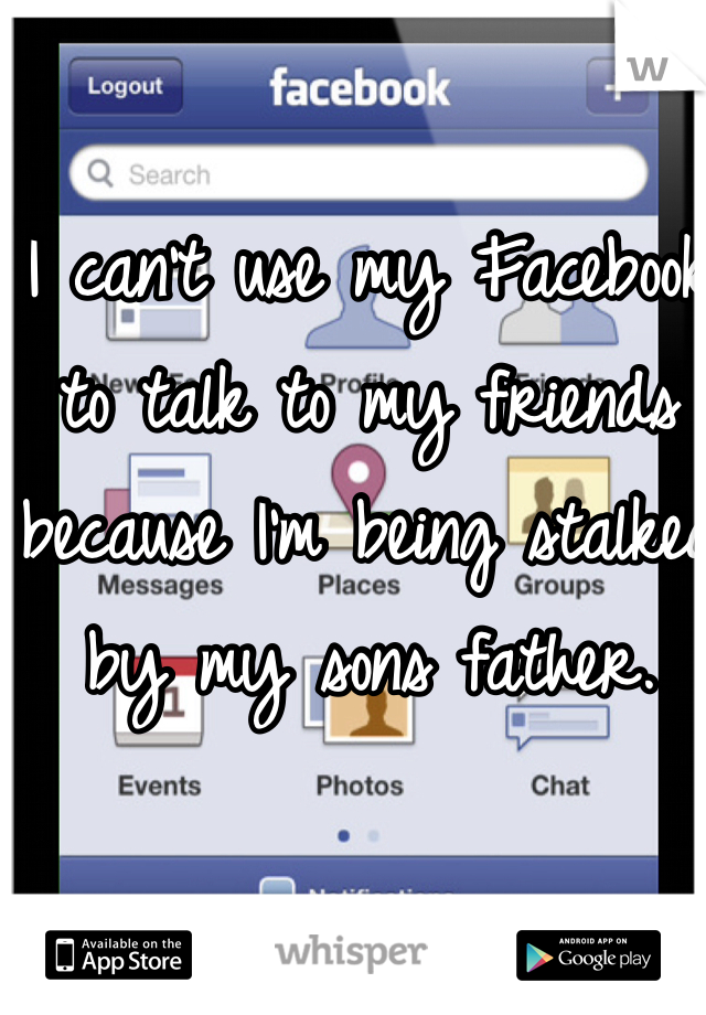 I can't use my Facebook to talk to my friends because I'm being stalked by my sons father.