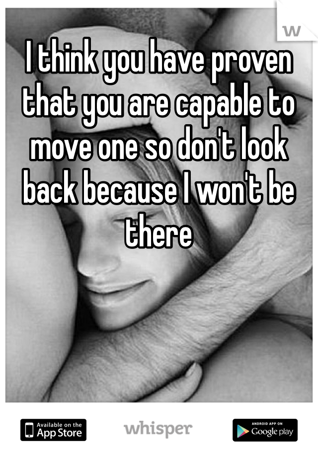 I think you have proven that you are capable to move one so don't look back because I won't be there