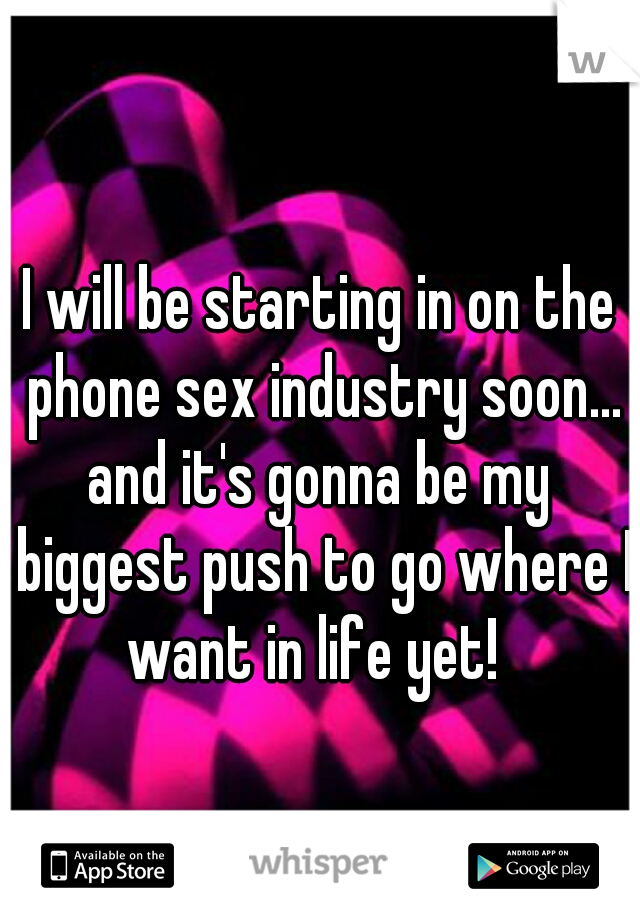 I will be starting in on the phone sex industry soon...
and it's gonna be my biggest push to go where I want in life yet!  