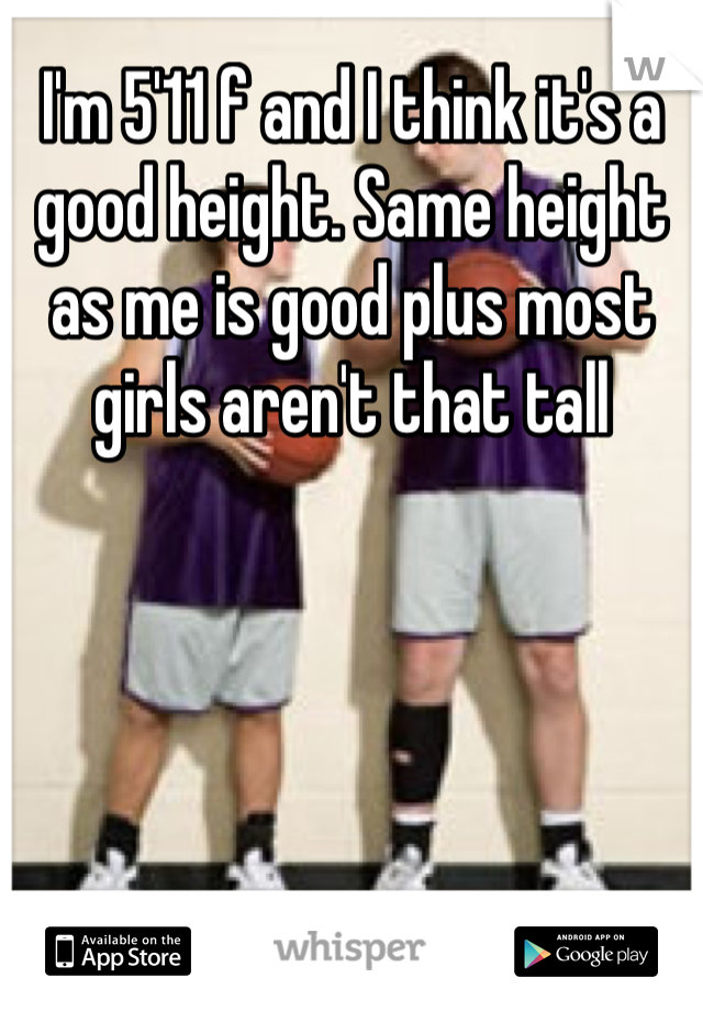 I'm 5'11 f and I think it's a good height. Same height as me is good plus most girls aren't that tall
