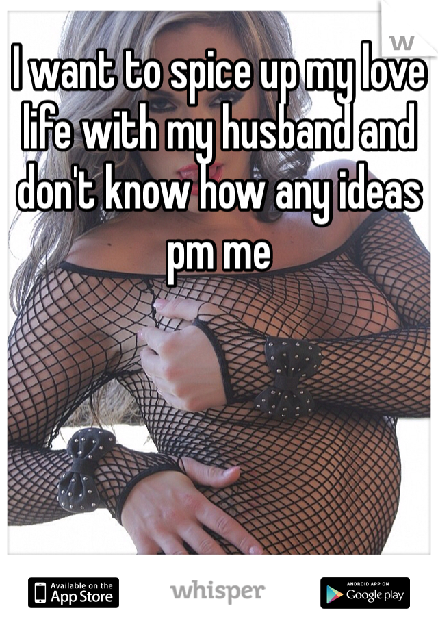 I want to spice up my love life with my husband and don't know how any ideas pm me