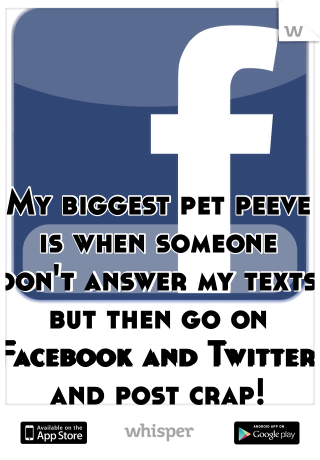 My biggest pet peeve is when someone don't answer my texts but then go on Facebook and Twitter and post crap!