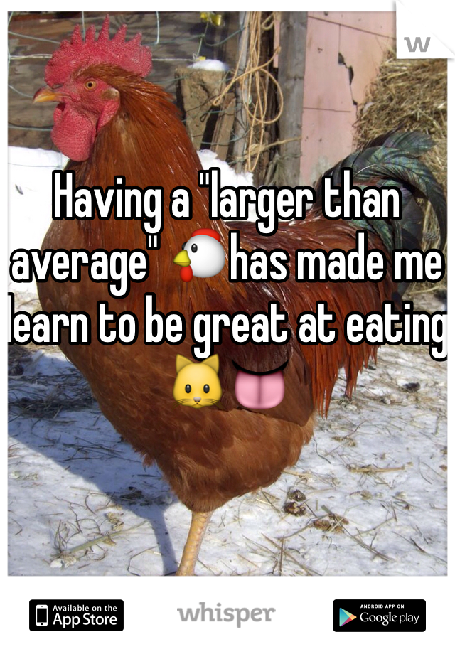 Having a "larger than average" 🐔has made me learn to be great at eating 🐱👅