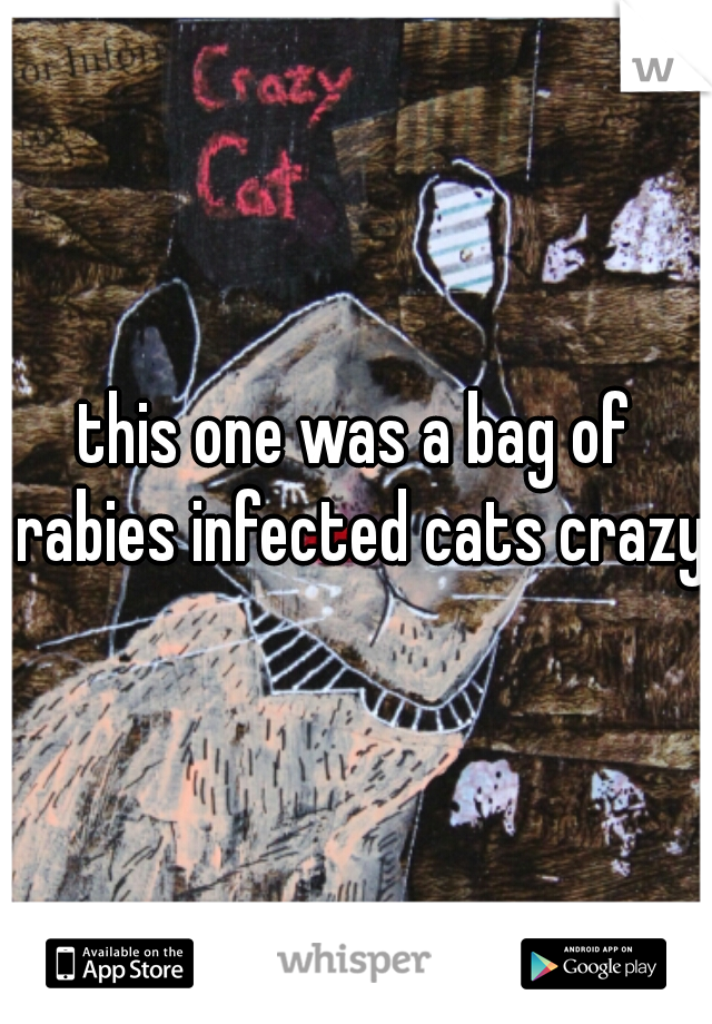 this one was a bag of rabies infected cats crazy 