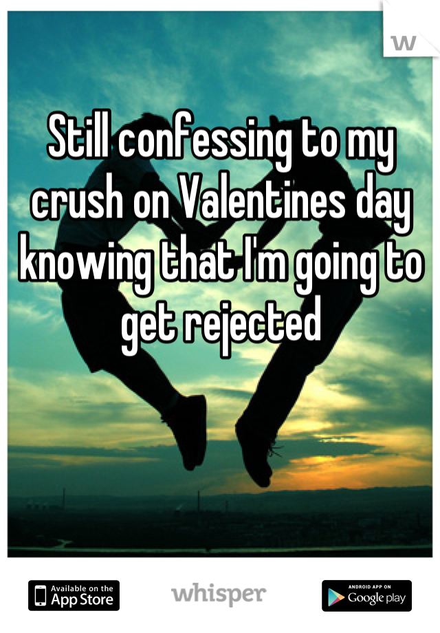 Still confessing to my crush on Valentines day knowing that I'm going to get rejected